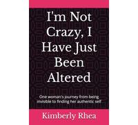 I'm Not Crazy, I Have Just Been Altered: One woman's journey from being invisible to finding her authentic self
