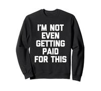 I'm Not Even Getting Paid For This - Funny Saying Sarcastic Sweatshirt