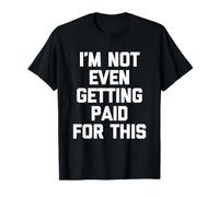 I'm Not Even Getting Paid for This - Funny Saying Sarcastic T-Shirt