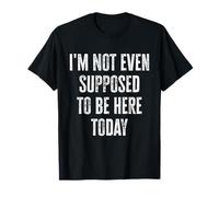 I'm Not Even Supposed to Be Here Today Funny Humor Quote T-Shirt