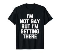 I'm Not Gay But I'm Getting There - Funny Saying Sarcastic T-Shirt