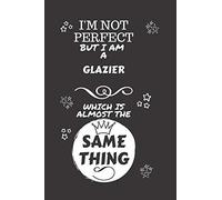 I'm Not Perfect But I Am A Glazier Which Is Almost The Same Thing: Perfect Gag Gift For A Truly Great Glazier | Blank Lined Notebook Journal | 120 ... | Job | Humour and Banter | Christmas | Xmas