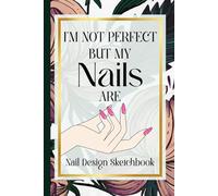 I'm Not Perfect But My Nails Are Nail Design Sketchbook: This Planner to Sketch, Record Colors & Capture Client Ideas