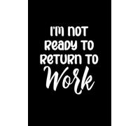 I'm Not Ready To Return To Work Notebook: Fun design perfect for note-taking, sketching, journaling and so much more. Great for home, school or work ... a great gift any time of year or occasion.
