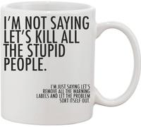 I'm Not Saying Lets Kill All Stupid People. Just Remove Security Labels and Let The Problem Solve Itself Out Ceramic Mug White