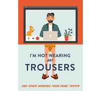 I'm Not Wearing Any Trousers: And Other Working from Home Truths. The Perfect Lockdown Gift