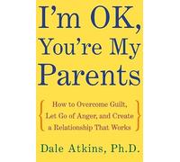 I'm Ok, You're My Parents: How to Overcome Guilt, Let Go of Anger, and Create a Relationship That Works