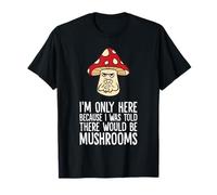 I'm Only Here Because I was Told There Would Be Mushrooms T-Shirt