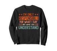 I'm only responsible for what I say not what you understand Sweatshirt