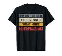 I'm Out of Bed And Dressed What More Do You Want Funny T-Shirt
