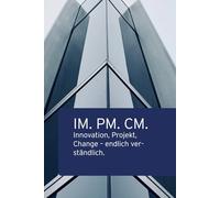 IM. PM. CM.: Innovation, Projekt, Change - endlich verständlich. (Wandel wirksam gestalten - Impulse aus Praxis & Strategie)