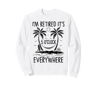 I'm Retired It's 5 O'Clock Everywhere Retirement Sweatshirt