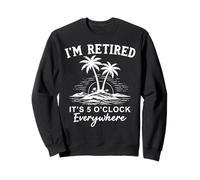 I'm Retired It's 5 O'Clock Everywhere Sweatshirt