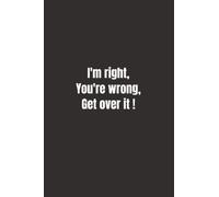I'm right You're wrong Get over it Notebook: Funny Blank Lined Journal