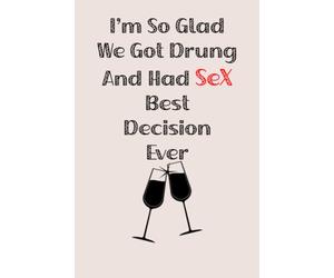 I'm So Glad We Got Drunk And Had Sex Best Decision Eve: a funny lined notebook. Blank novelty journal perfect as a gift for your amazing partner!