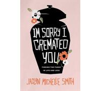 I'm Sorry I Cremated You: Finding the Funny in Life and Loss