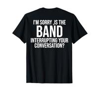 I'm Sorry Is The Band Interrupting Your Conversation (back) T-Shirt