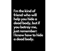 I'm The Kind Of Friend Who Will Help You Hide A Dead Body, But If You Betray Me, Just Remember: I Know How To Hide A Dead Body: Funny Journal for Writing Down Daily Habits, Diary, Notebook, Gifts