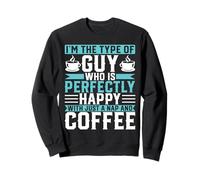 I'm the Type of Guy Who Is Perfectly Happy - Coffee Lover Sweatshirt