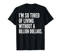 I'm Tired of Living Without a Billion Dollars Sarcastic T-Shirt
