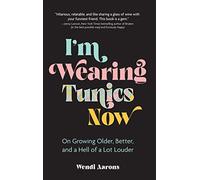 I'm Wearing Tunics Now: On Growing Older, Better, and a Hell of a Lot Louder