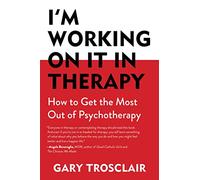 I'm Working On It in Therapy: How to Get the Most Out of Psychotherapy