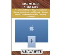 IMAC M4 USER GUIDE 2025: The Ultimate Step-by-Step, Instructional Manual for Beginners and Seniors - Simple, Gentle Computer Mastery for Everyday Creativity