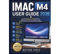 IMAC M4 USER GUIDE 2026: A Complete Step-by-Step Manual for Beginners and Seniors to Master macOS, Boost Productivity, and Unlock Hidden Features
