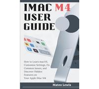 iMac M4 User Guide: How to Learn macOS, Customize Settings, Fix Common Issues, and Discover Hidden Features on Your Apple iMac M4