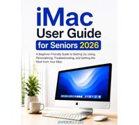 iMac User Guide for Seniors 2026: A Beginner-Friendly Guide to Setting Up, Using, Personalizing, Troubleshooting, and Getting the Most from Your iMac