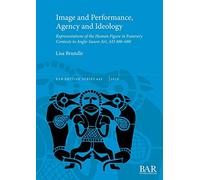 Image and Performance, Agency and Ideology: Representations of the Human Figure in Funerary Contexts in Anglo-Saxon Art, AD 400-680: 645 (British Archaeological Reports British Series)