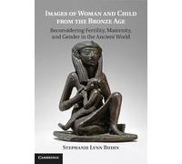 Images of Woman and Child from the Bronze Age: Reconsidering Fertility, Maternity, and Gender in the Ancient World