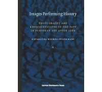 Images Performing History: Photography and Representations of the Past in European Art after 1989 (Lieven Gevaert Series, 20)