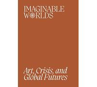 Imaginable Worlds : Art, Crisis, and Global Futures