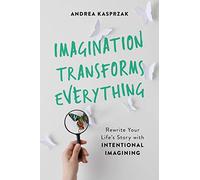 Imagination Transforms Everything: Rewrite Your Life's Story with 'Intentional Imagining'