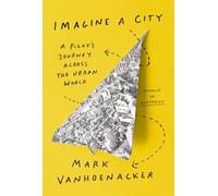Imagine a City : A Pilot's Journey Across the Urban World by Mark ...