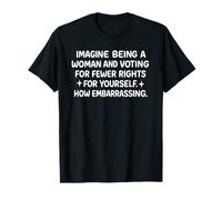 Imagine Being A Woman And Voting For Fewer Rights T-Shirt