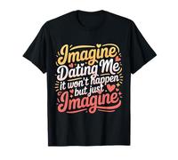 Imagine Dating Me It Won't Happen But Just Imagine |- T-Shirt