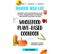 Imagine Your Life - Wholefood Plant-Based Cookbook: Recipes with nutritional data, health information and meal suggestions to ensure balanced nutrient intake
