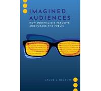 Imagined Audiences: How Journalists Perceive and Pursue the Public (Journalism and Political Communication Unbound)