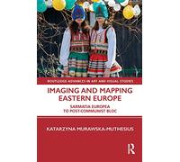 Imaging and Mapping Eastern Europe: Sarmatia Europea to Post-Communist Bloc (Routledge Advances in Art and Visual Studies)