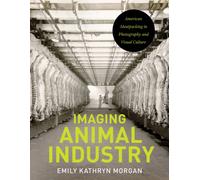 Imaging Animal Industry : American Meatpacking in Photography and Visual Culture