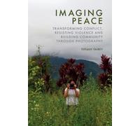 Imaging Peace : Transforming Conflict, Resisting Violence and Building Community through Photography