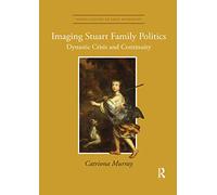 Imaging Stuart Family Politics: Dynastic Crisis and Continuity (Visual Culture in Early Modernity)