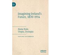 Imagining Ireland's Future, 1870-1914: Home Rule, Utopia, Dystopia