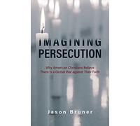 Imagining Persecution: Why American Christians Believe There Is a Global War against Their Faith