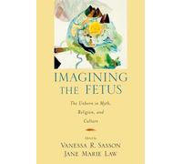 Imagining the Fetus: The Unborn in Myth, Religion, and Culture (American Academy of Religion Cultural Criticism series)