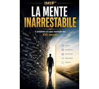 IMIP™: La Mente Inarrestabile: L'antidoto al caos mentale del XXI secolo