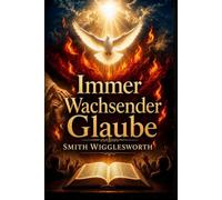 Immer Wachsender Glaube: Christliche und klassische Predigten über göttliche Heilung, Wunder, Befreiung und das Leben im Übernatürlichen (Feuer des Heiligen Geistes)