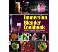 Immersion Blender Cookbook: 100 Soup, Sauce, Dip, Spread, Smoothie, and Dessert Recipes for Getting the Most Out of Your Hand Blender